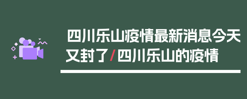 四川乐山疫情最新消息今天又封了/四川乐山的疫情