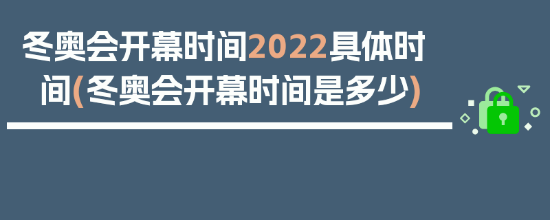 冬奥会开幕时间2022具体时间(冬奥会开幕时间是多少)