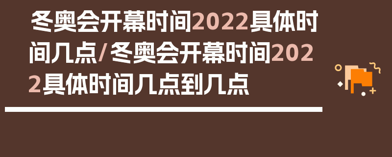 冬奥会开幕时间2022具体时间几点/冬奥会开幕时间2022具体时间几点到几点
