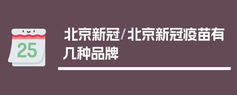 北京新冠/北京新冠疫苗有几种品牌