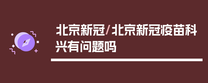 北京新冠/北京新冠疫苗科兴有问题吗