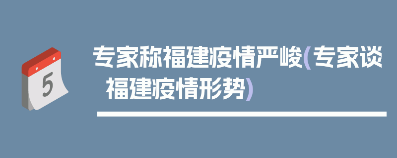 专家称福建疫情严峻(专家谈福建疫情形势)