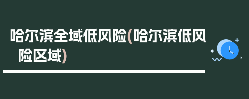哈尔滨全域低风险(哈尔滨低风险区域)