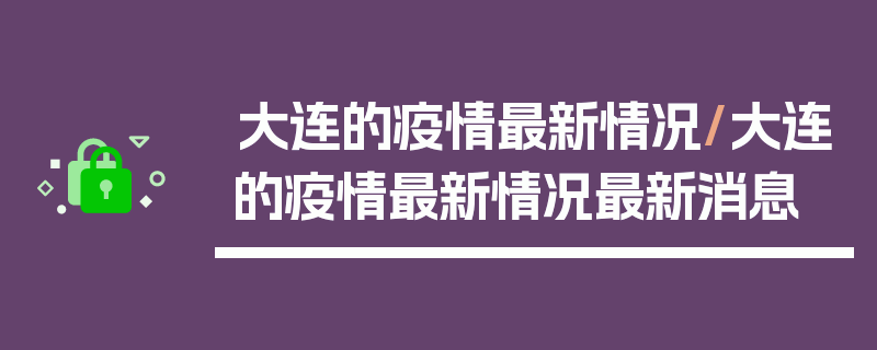 大连的疫情最新情况/大连的疫情最新情况最新消息