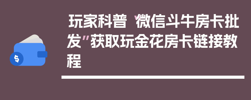 玩家科普“微信斗牛房卡批发”获取玩金花房卡链接教程
