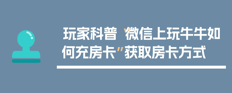 玩家科普“微信上玩牛牛如何充房卡”获取房卡方式