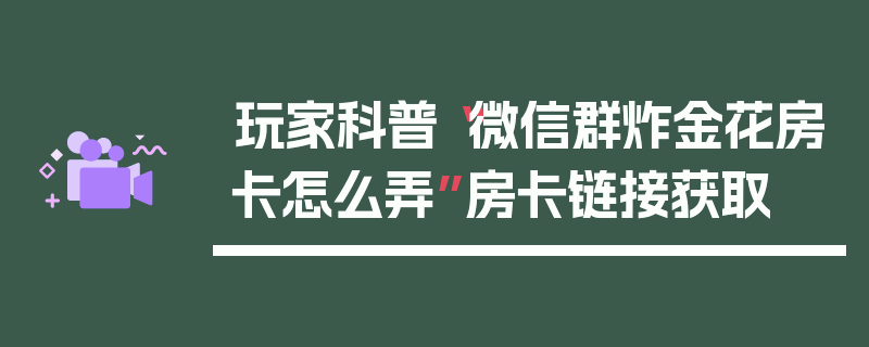 玩家科普“微信群炸金花房卡怎么弄”房卡链接获取