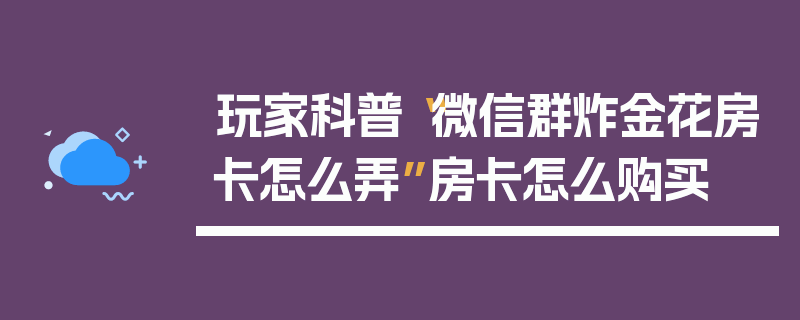 玩家科普“微信群炸金花房卡怎么弄”房卡怎么购买