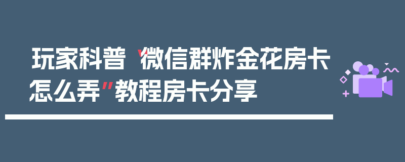 玩家科普“微信群炸金花房卡怎么弄”教程房卡分享