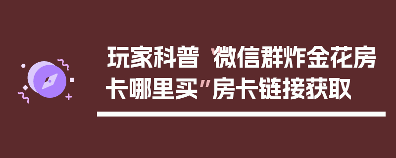 玩家科普“微信群炸金花房卡哪里买”房卡链接获取