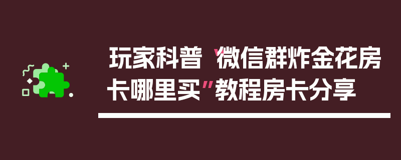 玩家科普“微信群炸金花房卡哪里买”教程房卡分享