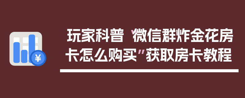 玩家科普“微信群炸金花房卡怎么购买”获取房卡教程