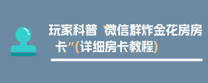 玩家科普“微信群炸金花房房卡”(详细房卡教程)