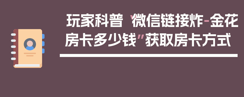 玩家科普“微信链接炸-金花房卡多少钱”获取房卡方式