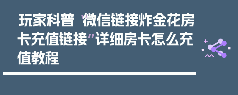 玩家科普“微信链接炸金花房卡充值链接”详细房卡怎么充值教程