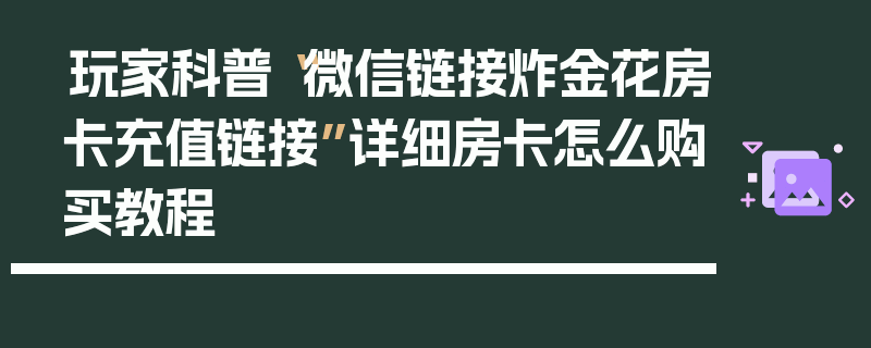 玩家科普“微信链接炸金花房卡充值链接”详细房卡怎么购买教程