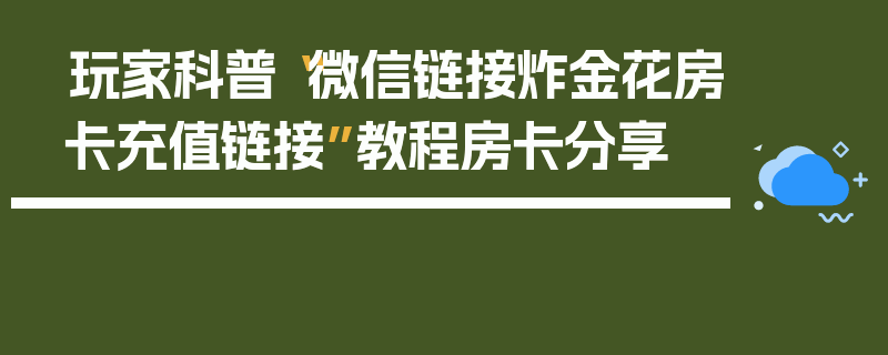 玩家科普“微信链接炸金花房卡充值链接”教程房卡分享