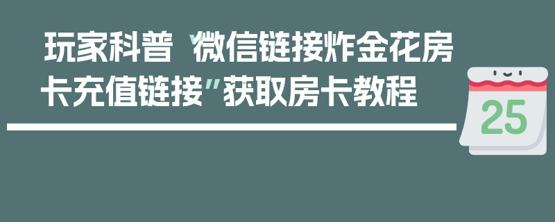 玩家科普“微信链接炸金花房卡充值链接”获取房卡教程