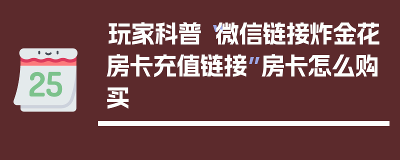 玩家科普“微信链接炸金花房卡充值链接”房卡怎么购买