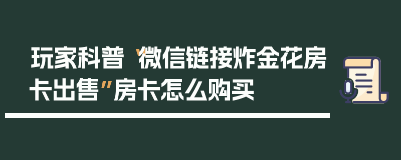 玩家科普“微信链接炸金花房卡出售”房卡怎么购买