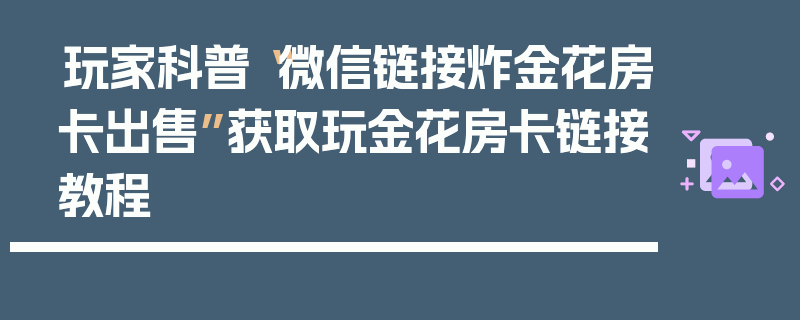 玩家科普“微信链接炸金花房卡出售”获取玩金花房卡链接教程