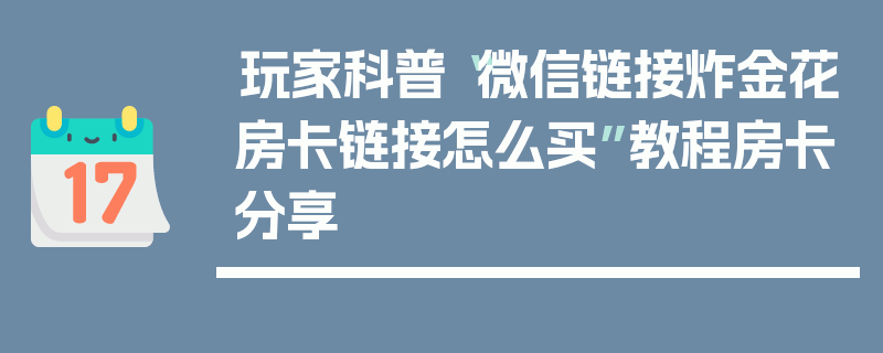 玩家科普“微信链接炸金花房卡链接怎么买”教程房卡分享