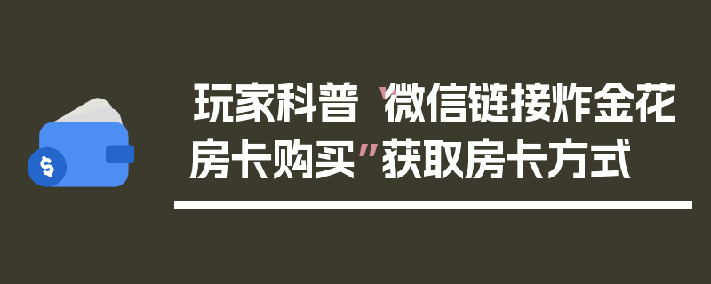 玩家科普“微信链接炸金花房卡购买”获取房卡方式