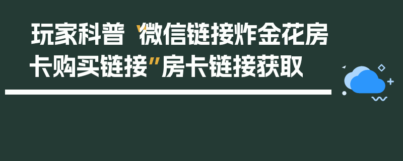 玩家科普“微信链接炸金花房卡购买链接”房卡链接获取