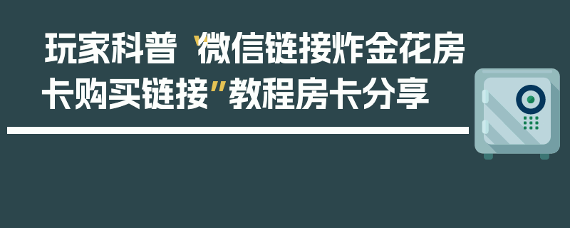 玩家科普“微信链接炸金花房卡购买链接”教程房卡分享