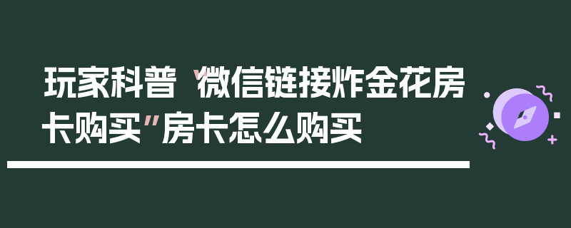 玩家科普“微信链接炸金花房卡购买”房卡怎么购买