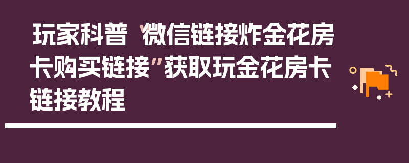 玩家科普“微信链接炸金花房卡购买链接”获取玩金花房卡链接教程
