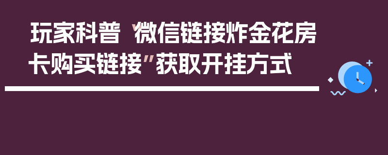 玩家科普“微信链接炸金花房卡购买链接”获取开挂方式
