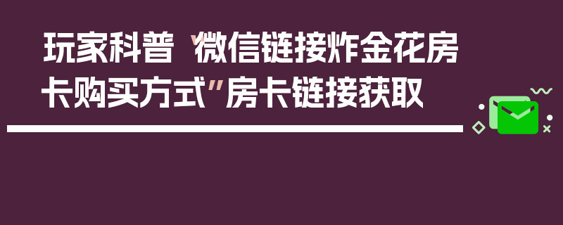 玩家科普“微信链接炸金花房卡购买方式”房卡链接获取