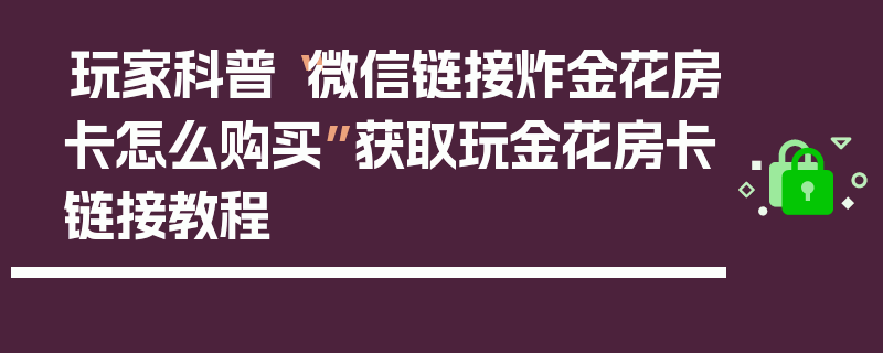 玩家科普“微信链接炸金花房卡怎么购买”获取玩金花房卡链接教程