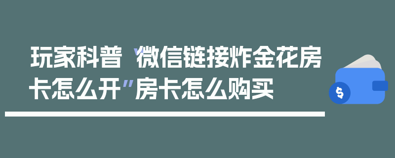 玩家科普“微信链接炸金花房卡怎么开”房卡怎么购买