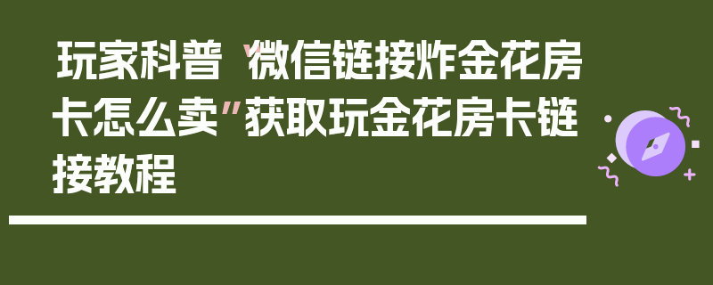 玩家科普“微信链接炸金花房卡怎么卖”获取玩金花房卡链接教程