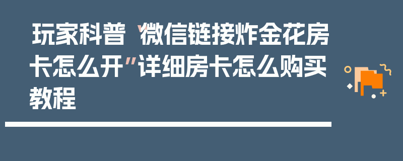 玩家科普“微信链接炸金花房卡怎么开”详细房卡怎么购买教程