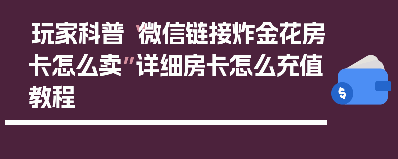 玩家科普“微信链接炸金花房卡怎么卖”详细房卡怎么充值教程
