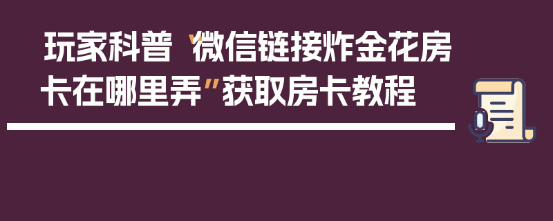 玩家科普“微信链接炸金花房卡在哪里弄”获取房卡教程
