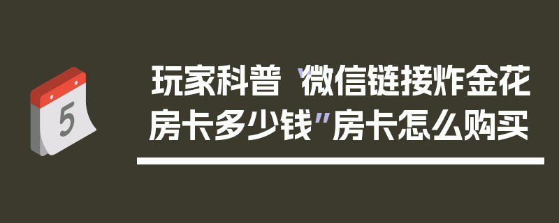 玩家科普“微信链接炸金花房卡多少钱”房卡怎么购买