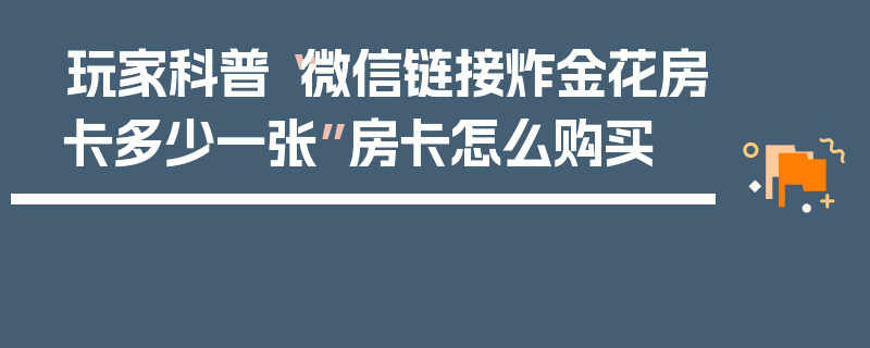 玩家科普“微信链接炸金花房卡多少一张”房卡怎么购买