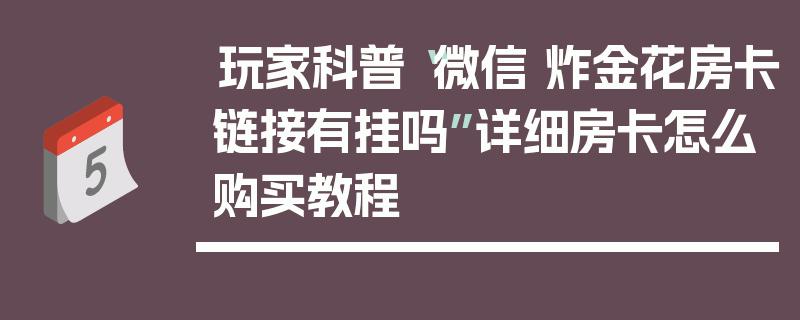 玩家科普“微信 炸金花房卡链接有挂吗”详细房卡怎么购买教程