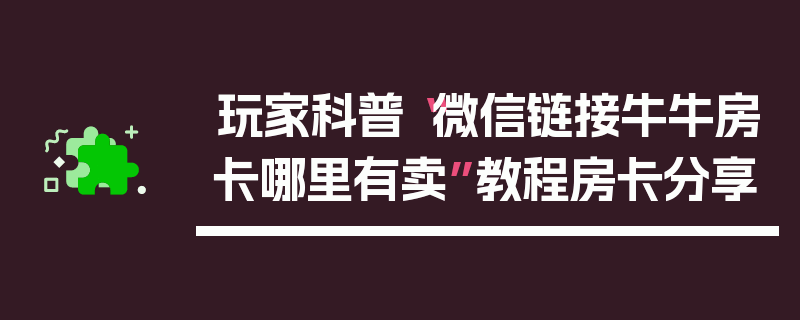 玩家科普“微信链接牛牛房卡哪里有卖”教程房卡分享