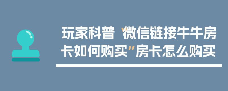玩家科普“微信链接牛牛房卡如何购买”房卡怎么购买