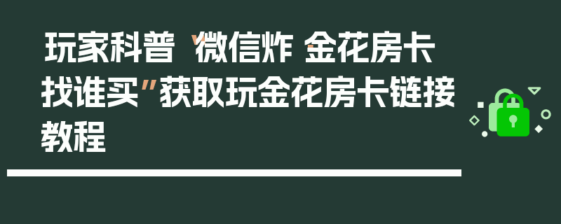 玩家科普“微信炸·金花房卡找谁买”获取玩金花房卡链接教程