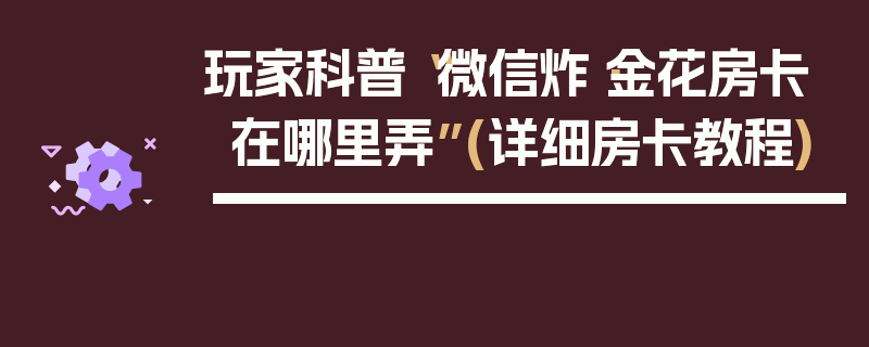 玩家科普“微信炸·金花房卡在哪里弄”(详细房卡教程)
