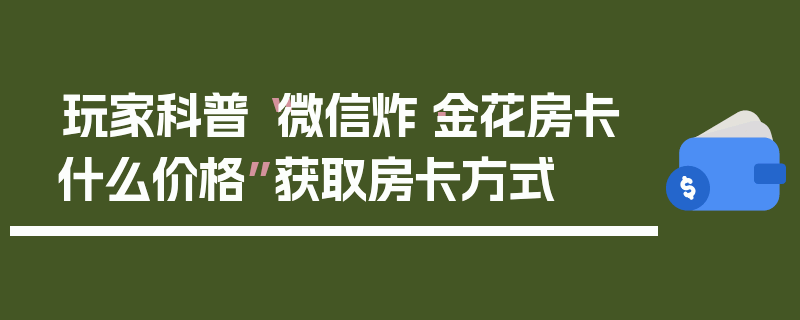 玩家科普“微信炸·金花房卡什么价格”获取房卡方式