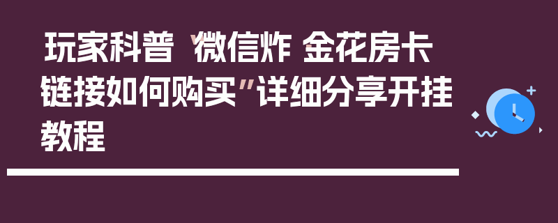 玩家科普“微信炸·金花房卡链接如何购买”详细分享开挂教程