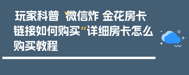 玩家科普“微信炸·金花房卡链接如何购买”详细房卡怎么购买教程