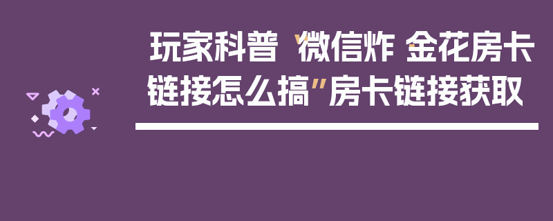 玩家科普“微信炸·金花房卡链接怎么搞”房卡链接获取